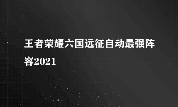 王者荣耀六国远征自动最强阵容2021