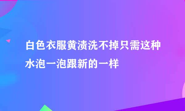 白色衣服黄渍洗不掉只需这种水泡一泡跟新的一样