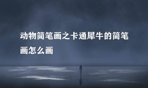 动物简笔画之卡通犀牛的简笔画怎么画
