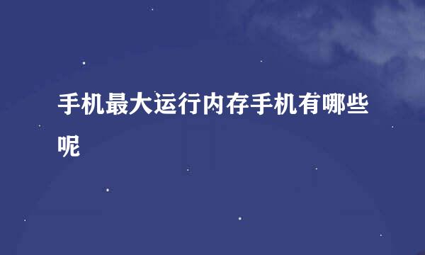 手机最大运行内存手机有哪些呢