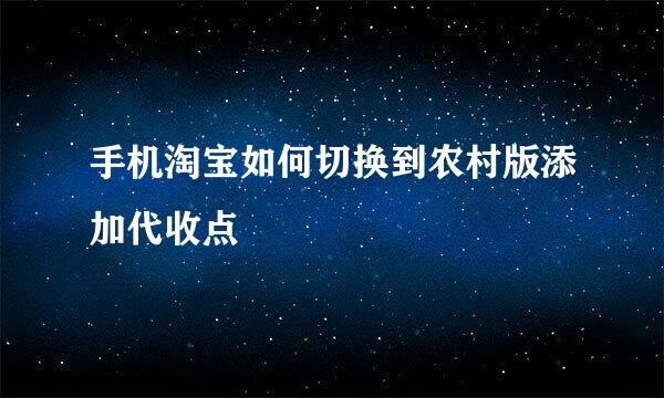 手机淘宝如何切换到农村版添加代收点