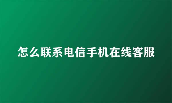 怎么联系电信手机在线客服