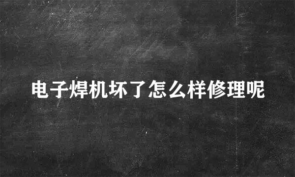 电子焊机坏了怎么样修理呢