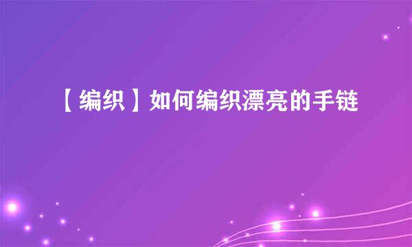 【编织】如何编织漂亮的手链