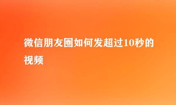 微信朋友圈如何发超过10秒的视频