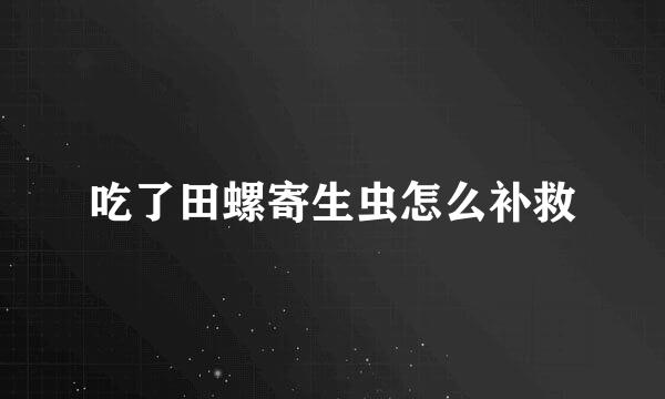 吃了田螺寄生虫怎么补救