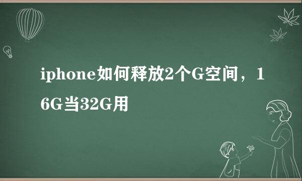 iphone如何释放2个G空间，16G当32G用