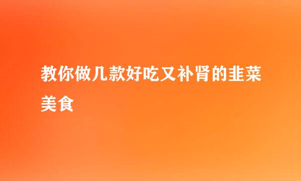 教你做几款好吃又补肾的韭菜美食