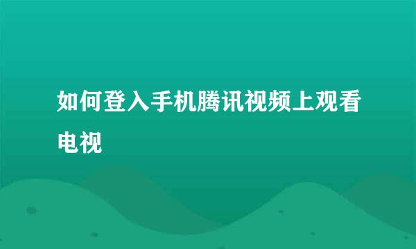 如何登入手机腾讯视频上观看电视