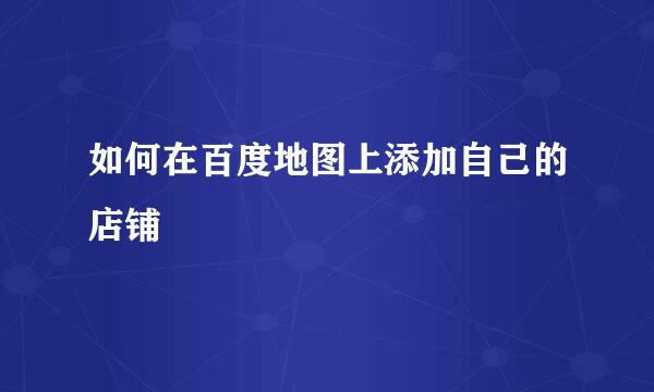 如何在百度地图上添加自己的店铺