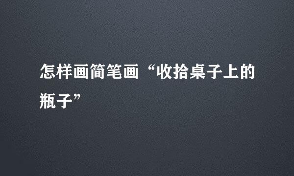 怎样画简笔画“收拾桌子上的瓶子”