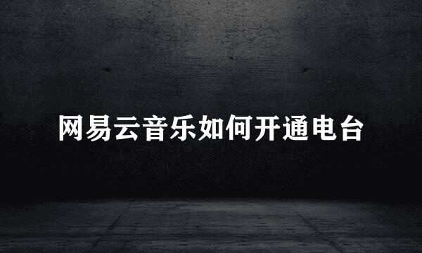网易云音乐如何开通电台