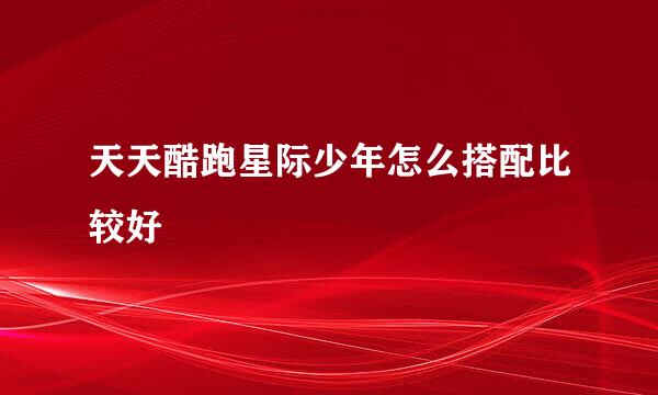 天天酷跑星际少年怎么搭配比较好