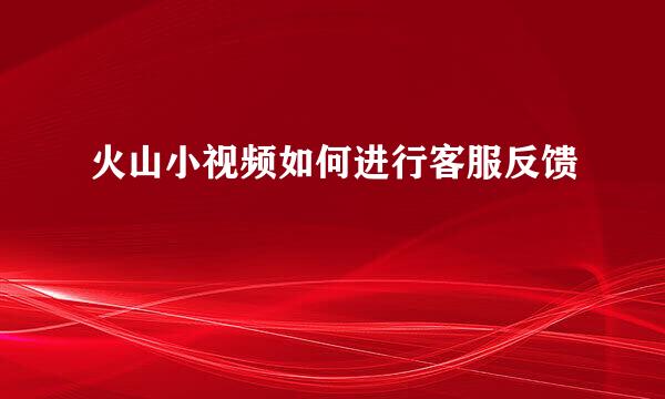 火山小视频如何进行客服反馈