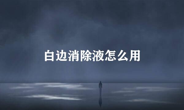白边消除液怎么用