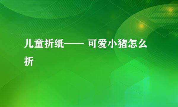 儿童折纸—— 可爱小猪怎么折