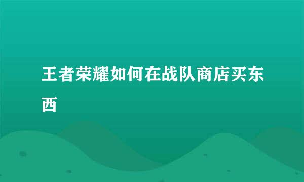 王者荣耀如何在战队商店买东西
