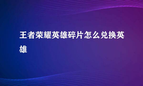 王者荣耀英雄碎片怎么兑换英雄