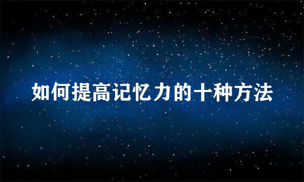 如何提高记忆力的十种方法