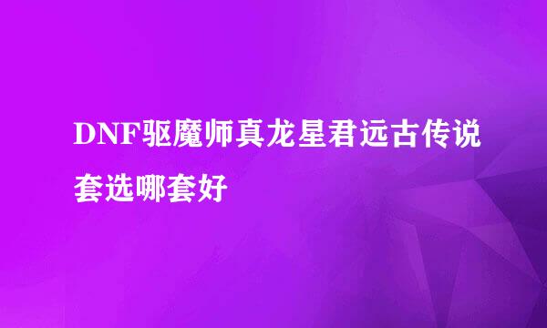 DNF驱魔师真龙星君远古传说套选哪套好