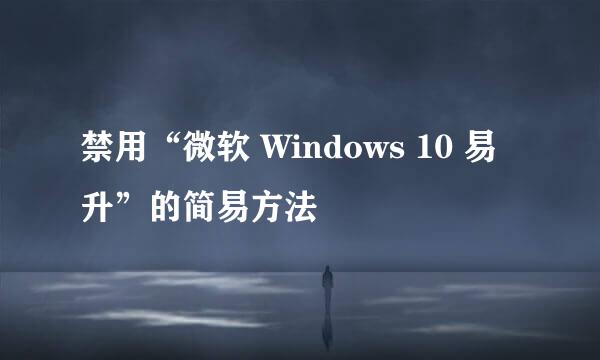 禁用“微软 Windows 10 易升”的简易方法