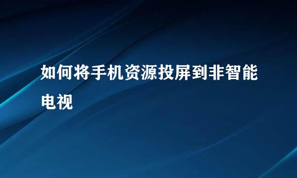 如何将手机资源投屏到非智能电视