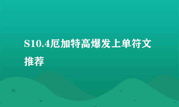 S10.4厄加特高爆发上单符文推荐