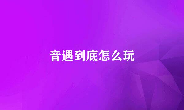 音遇到底怎么玩