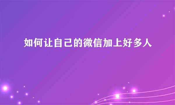 如何让自己的微信加上好多人