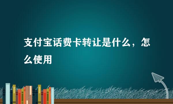支付宝话费卡转让是什么，怎么使用