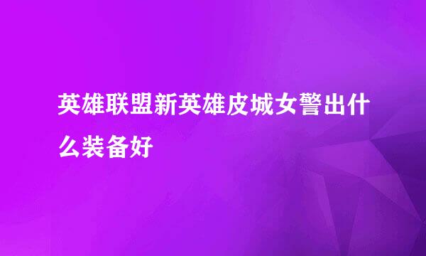英雄联盟新英雄皮城女警出什么装备好