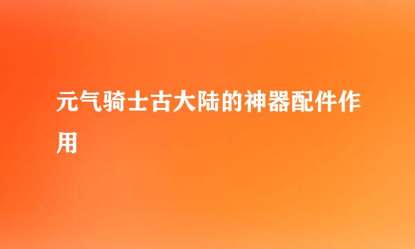 元气骑士古大陆的神器配件作用