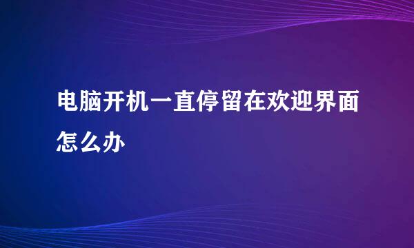 电脑开机一直停留在欢迎界面怎么办