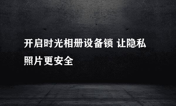开启时光相册设备锁 让隐私照片更安全