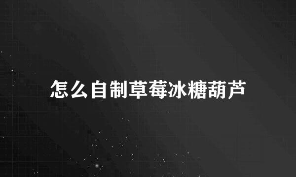 怎么自制草莓冰糖葫芦