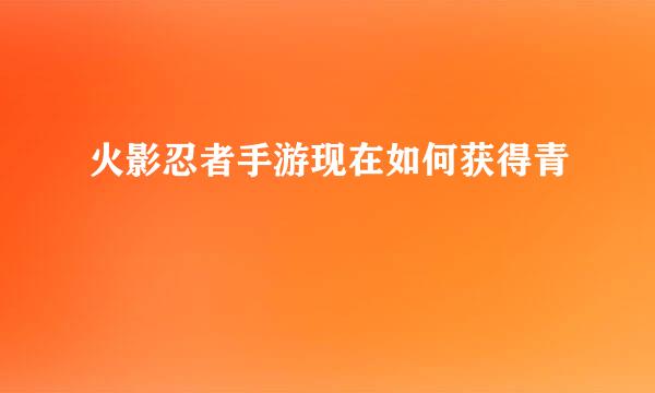 火影忍者手游现在如何获得青