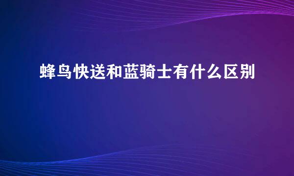 蜂鸟快送和蓝骑士有什么区别