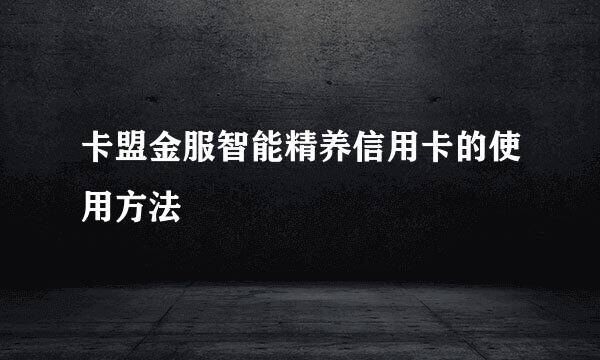卡盟金服智能精养信用卡的使用方法