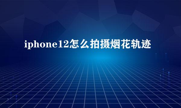 iphone12怎么拍摄烟花轨迹