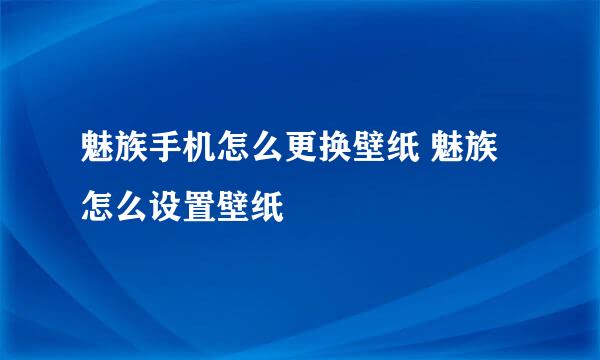 魅族手机怎么更换壁纸 魅族怎么设置壁纸