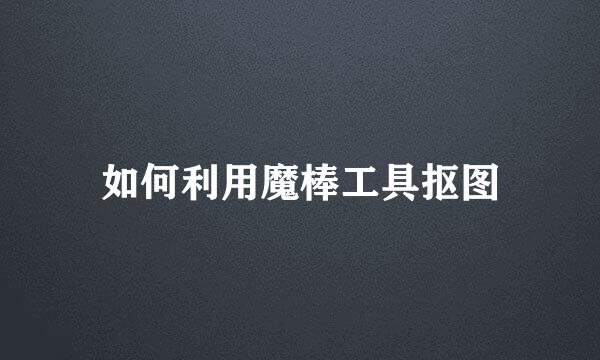 如何利用魔棒工具抠图
