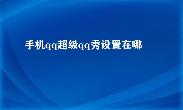 手机qq超级qq秀设置在哪