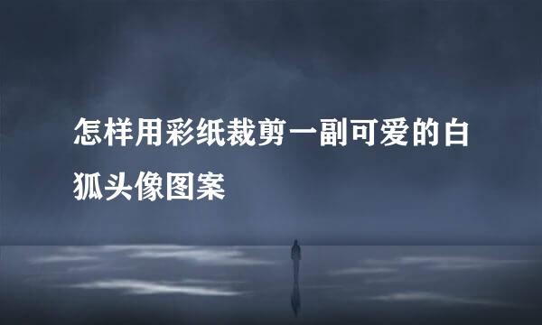 怎样用彩纸裁剪一副可爱的白狐头像图案
