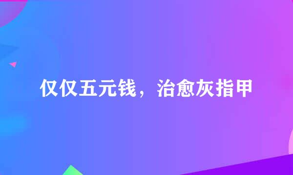 仅仅五元钱，治愈灰指甲