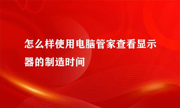怎么样使用电脑管家查看显示器的制造时间