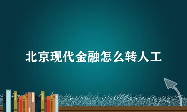 北京现代金融怎么转人工