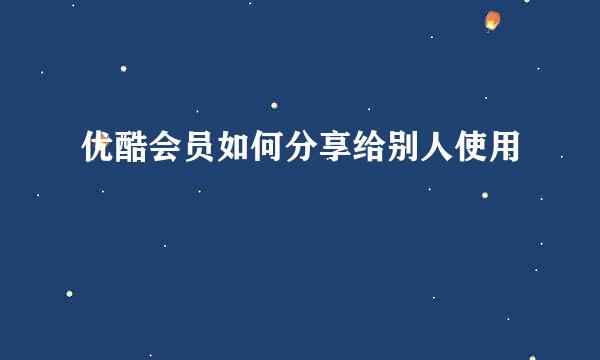 优酷会员如何分享给别人使用