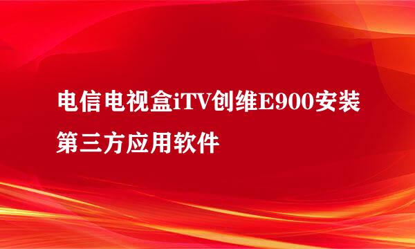 电信电视盒iTV创维E900安装第三方应用软件