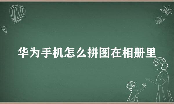 华为手机怎么拼图在相册里