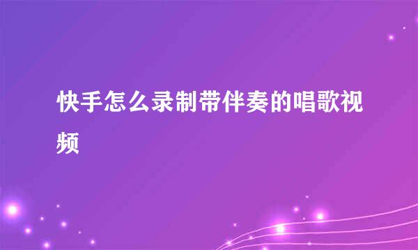 快手怎么录制带伴奏的唱歌视频
